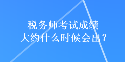 稅務師考試成績大約什么時候會出？