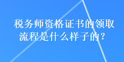 稅務師資格證書的領取流程是什么樣子的？