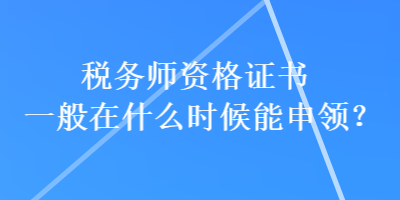 稅務師資格證書一般在什么時候能申領？