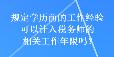 規定學歷前的工作經驗可以計入稅務師的相關工作年限嗎？