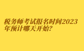 稅務師考試報名時間2023年預計哪天開始？