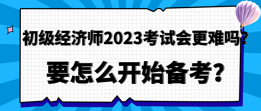 初級經濟師2023年考試會更難嗎？要怎么開始備考？