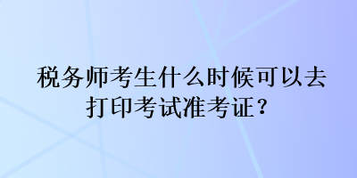 稅務師考生什么時候可以去打印考試準考證？