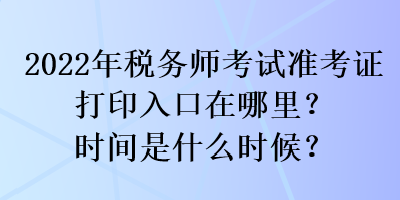 2022年稅務師考試準考證打印入口在哪里？時間是什么時候？