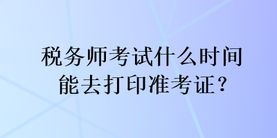 稅務師考試什么時間能去打印準考證？