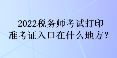 2022稅務師考試打印準考證入口在什么地方？