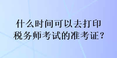 什么時間可以去打印稅務師考試的準考證？