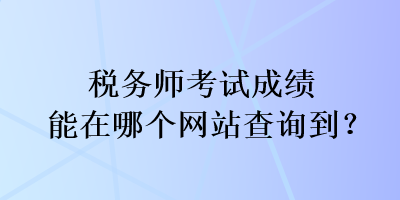稅務(wù)師考試成績能在哪個(gè)網(wǎng)站查詢到？