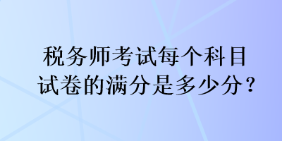 稅務師考試每個科目試卷的滿分是多少分？