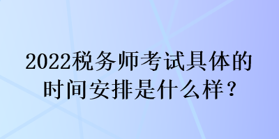 2022稅務師考試具體的時間安排是什么樣？