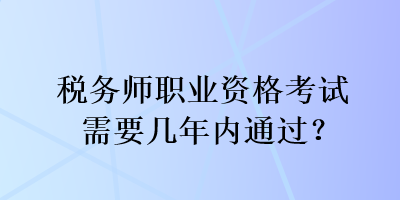 稅務(wù)師職業(yè)資格考試需要幾年內(nèi)通過？