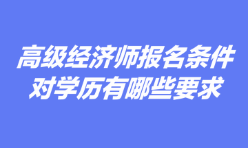 高級經(jīng)濟(jì)師報(bào)名條件中對學(xué)歷有哪些要求