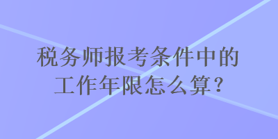 稅務師報考條件中的工作年限怎么算？