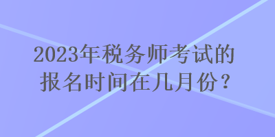 2023年稅務師考試的報名時間在幾月份？