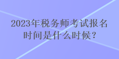 2023年稅務師考試報名時間是什么時候？