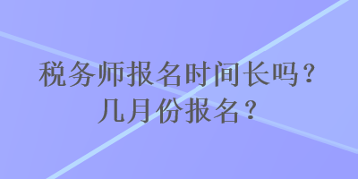 稅務師報名時間長嗎？幾月份報名？