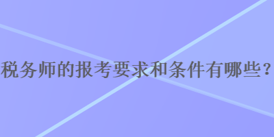 稅務(wù)師的報考要求和條件有哪些？