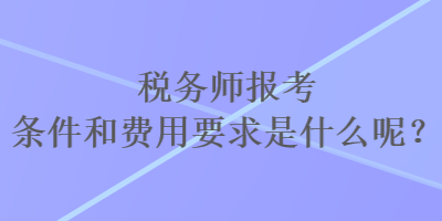 稅務師報考條件和費用要求是什么呢？