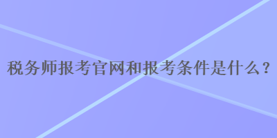 稅務師報考官網和報考條件是什么？