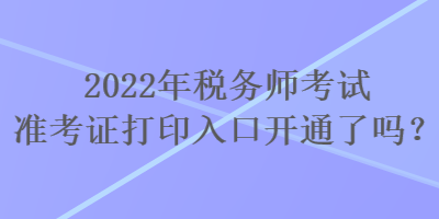 2022年稅務(wù)師考試準(zhǔn)考證打印入口開通了嗎？