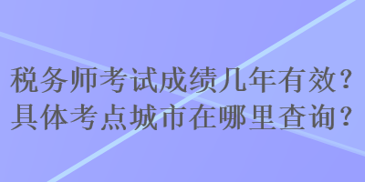 稅務(wù)師考試成績幾年有效？具體考點(diǎn)城市在哪里查詢？