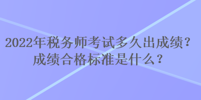 2022年稅務(wù)師考試多久出成績？成績合格標(biāo)準是什么？