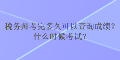 稅務(wù)師考完多久可以查詢成績？什么時候考試？