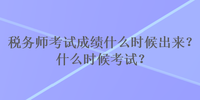 稅務(wù)師考試成績什么時(shí)候出來？什么時(shí)候考試？