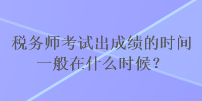 稅務師考試出成績的時間一般在什么時候？