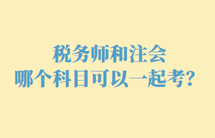 稅務(wù)師和注會哪個科目可以一起考呢？