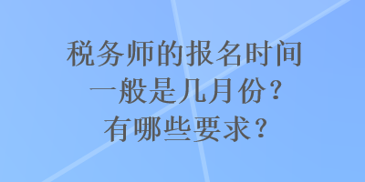 稅務師的報名時間一般是幾月份？有哪些要求？