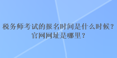 稅務(wù)師考試的報(bào)名時(shí)間是什么時(shí)候？官網(wǎng)網(wǎng)址是哪里？