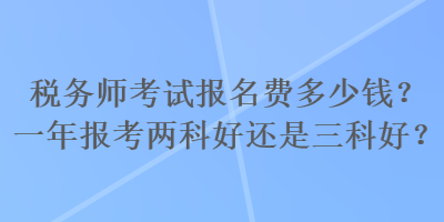 稅務師考試報名費多少錢？一年報考兩科好還是三科好？