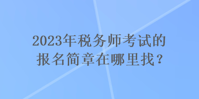 2023年稅務(wù)師考試的報(bào)名簡(jiǎn)章在哪里找？