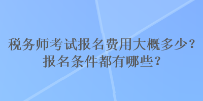 稅務(wù)師考試報(bào)名費(fèi)用大概多少？報(bào)名條件都有哪些？
