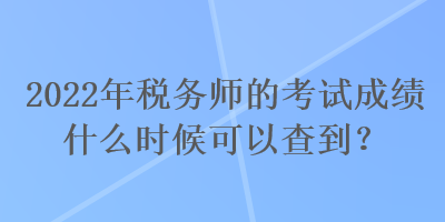 2022年稅務師的考試成績什么時候可以查到？