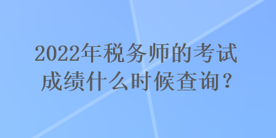 2022年稅務師的考試成績什么時候查詢？