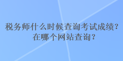 稅務師什么時候查詢考試成績？在哪個網站查詢？