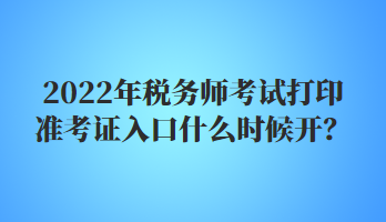 2022年稅務(wù)師考試打印準(zhǔn)考證入口什么時候開？