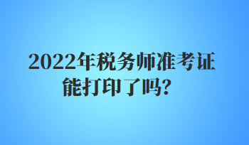 2022年稅務師準考證能打印了嗎？