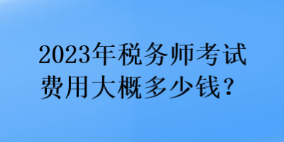 2023年稅務師考試費用大概多少錢？