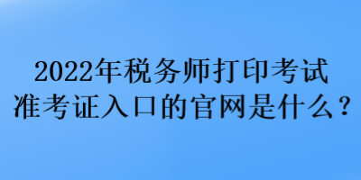 2022年稅務師打印考試準考證入口的官網是什么？
