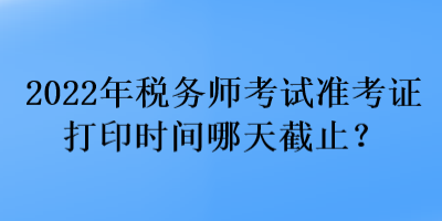 2022年稅務師考試準考證打印時間哪天截止？