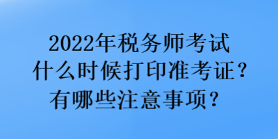 2022年稅務師考試什么時候打印準考證？有哪些注意事項？