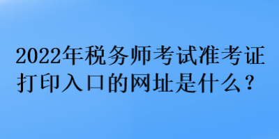 2022年稅務師考試準考證打印入口的網址是什么？