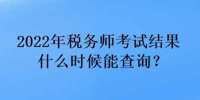 2022年稅務(wù)師考試結(jié)果什么時候能查詢？