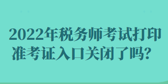 2022年稅務師考試打印準考證入口關閉了嗎？