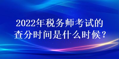 2022年稅務師考試的查分時間是什么時候？