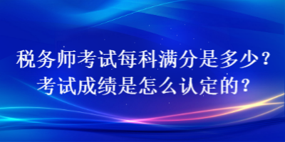 稅務(wù)師考試每科滿分是多少？考試成績(jī)是怎么認(rèn)定的？