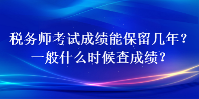 稅務(wù)師考試成績能保留幾年？一般什么時候查成績？